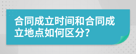 合同成立時(shí)間和合同成立地點(diǎn)如何區(qū)分?