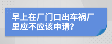 早上在廠(chǎng)門(mén)口出車(chē)禍廠(chǎng)里應(yīng)不應(yīng)該申請(qǐng)？