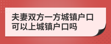夫妻雙方一方城鎮(zhèn)戶口可以上城鎮(zhèn)戶口嗎