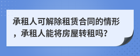 承租人可解除租賃合同的情形，承租人能將房屋轉(zhuǎn)租嗎？