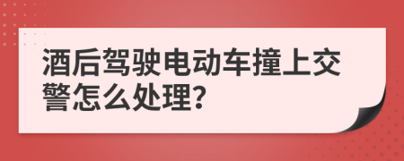 酒后駕駛電動車撞上交警怎么處理?