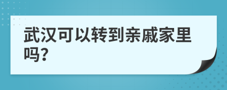 武漢可以轉(zhuǎn)到親戚家里嗎？
