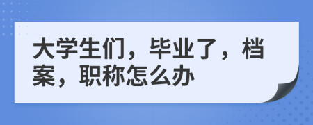 大學(xué)生們，畢業(yè)了，檔案，職稱怎么辦