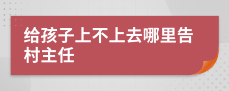 給孩子上不上去哪里告村主任