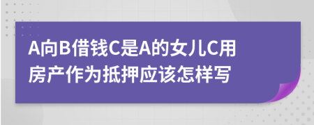 A向B借錢C是A的女兒C用房產(chǎn)作為抵押應該怎樣寫