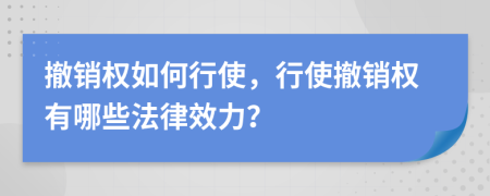 撤銷權(quán)如何行使，行使撤銷權(quán)有哪些法律效力？