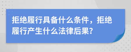 拒絕履行具備什么條件，拒絕履行產(chǎn)生什么法律后果？