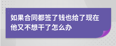 如果合同都簽了錢(qián)也給了現(xiàn)在他又不想干了怎么辦