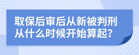 取保后審后從新被判刑從什么時候開始算起？
