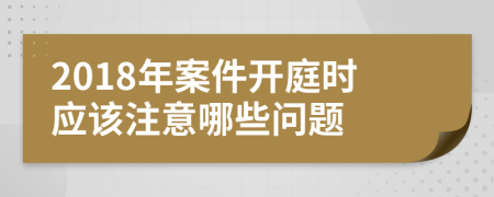 2018年案件開庭時應該注意哪些問題