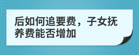后如何追要費(fèi)，子女撫養(yǎng)費(fèi)能否增加