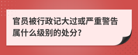 官員被行政記大過或嚴(yán)重警告屬什么級別的處分?