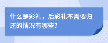 什么是彩禮，后彩禮不需要?dú)w還的情況有哪些？