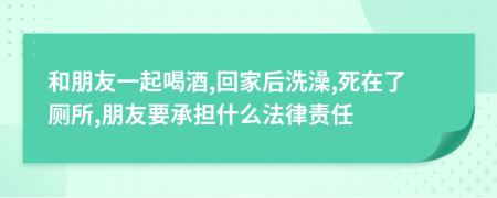 和朋友一起喝酒,回家后洗澡,死在了廁所,朋友要承擔什么法律責任
