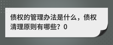 債權(quán)的管理辦法是什么，債權(quán)清理原則有哪些？0