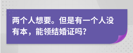兩個(gè)人想要。但是有一個(gè)人沒有本，能領(lǐng)結(jié)婚證嗎？