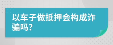 以車子做抵押會構(gòu)成詐騙嗎？