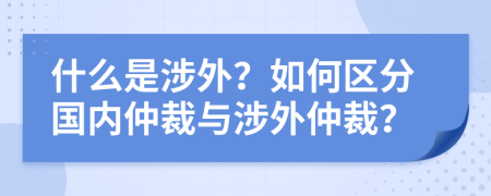 什么是涉外？如何區(qū)分國內(nèi)仲裁與涉外仲裁？