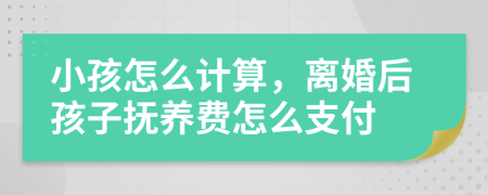 小孩怎么計(jì)算，離婚后孩子撫養(yǎng)費(fèi)怎么支付