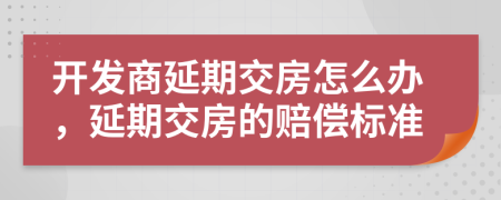 開發(fā)商延期交房怎么辦，延期交房的賠償標(biāo)準(zhǔn)