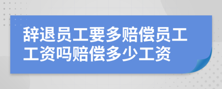 辭退員工要多賠償員工工資嗎賠償多少工資