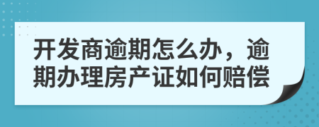 開發(fā)商逾期怎么辦，逾期辦理房產(chǎn)證如何賠償