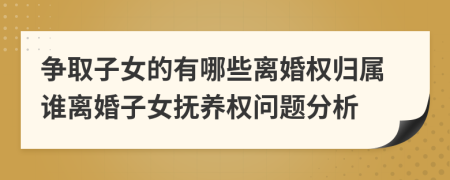爭取子女的有哪些離婚權(quán)歸屬誰離婚子女撫養(yǎng)權(quán)問題分析