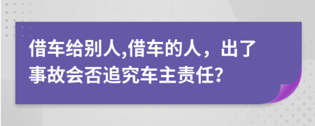 借車給別人,借車的人，出了事故會否追究車主責任？