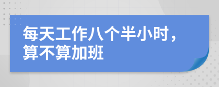 每天工作八個(gè)半小時(shí)，算不算加班