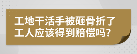 工地干活手被砸骨折了工人應(yīng)該得到賠償嗎？