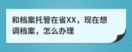 和檔案托管在省XX，現(xiàn)在想調(diào)檔案，怎么辦理