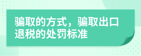 騙取的方式，騙取出口退稅的處罰標(biāo)準(zhǔn)