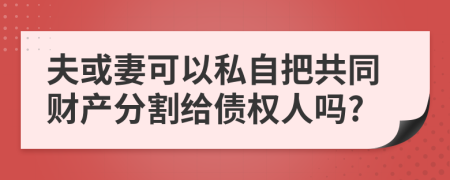 夫或妻可以私自把共同財產(chǎn)分割給債權(quán)人嗎?