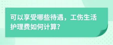 可以享受哪些待遇，工傷生活護(hù)理費(fèi)如何計(jì)算？
