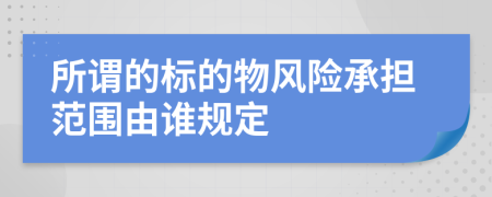 所謂的標(biāo)的物風(fēng)險(xiǎn)承擔(dān)范圍由誰規(guī)定