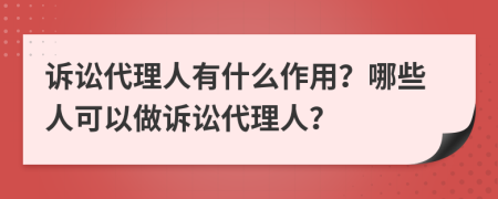 訴訟代理人有什么作用？哪些人可以做訴訟代理人？