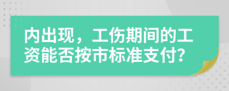 內(nèi)出現(xiàn)，工傷期間的工資能否按市標(biāo)準(zhǔn)支付？