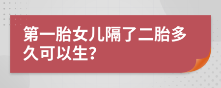 第一胎女兒隔了二胎多久可以生？