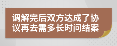 調(diào)解完后雙方達(dá)成了協(xié)議再去需多長(zhǎng)時(shí)問(wèn)結(jié)案