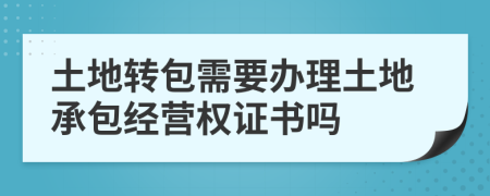 土地轉(zhuǎn)包需要辦理土地承包經(jīng)營權(quán)證書嗎
