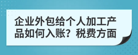 企業(yè)外包給個人加工產(chǎn)品如何入賬？稅費方面