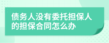 債務(wù)人沒(méi)有委托擔(dān)保人的擔(dān)保合同怎么辦