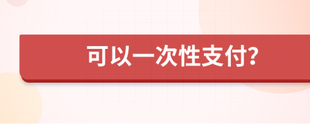 可以一次性支付？