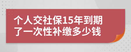 個(gè)人交社保15年到期了一次性補(bǔ)繳多少錢