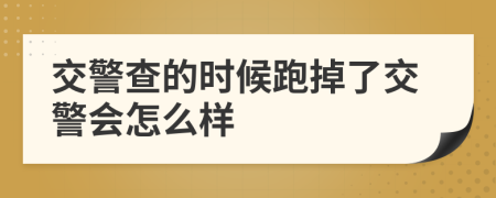 交警查的時(shí)候跑掉了交警會(huì)怎么樣