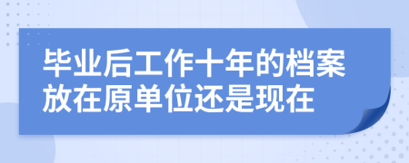 畢業(yè)后工作十年的檔案放在原單位還是現(xiàn)在