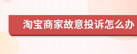 淘寶商家故意投訴怎么辦