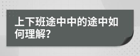 上下班途中中的途中如何理解？