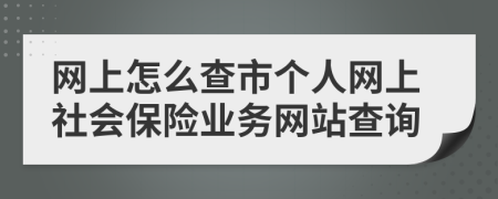 網(wǎng)上怎么查市個(gè)人網(wǎng)上社會(huì)保險(xiǎn)業(yè)務(wù)網(wǎng)站查詢(xún)