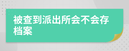被查到派出所會不會存檔案